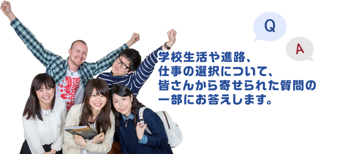 学校生活や進路、仕事の選択について、皆さんから寄せられた質問の一部にお答えします。