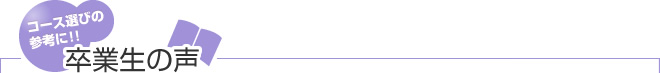 卒業生の声|コース選びの 参考に!!