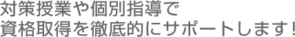 対策授業や個別指導で資格取得を徹底的にサポートします!