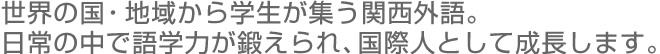 世界の国・地域から学生が集う関西外語。 日常の中で語学力が鍛えられ、国際人として成長します。