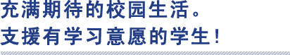 充满期待的校园生活。 
支援有学习意愿的学生!

