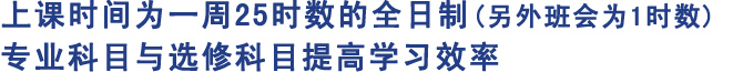 上课时间为一周25时数的全日制(另外班会为1时数)
专业科目与选修科目提高学习效率
