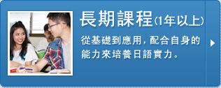 長期課程（1年以上）
從基礎到應用，配合自身的能力來培養日語實力。
