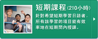 短期課程（210小時）
針對希望短期學習日語者﹐所有該學習的項目能有效率地在短期間內授課。
