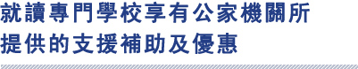 就讀專門學校享有公家機關所
提供的支援補助及優惠

