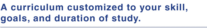 A curriculum customized to your skill, 
goals, and duration of study.


