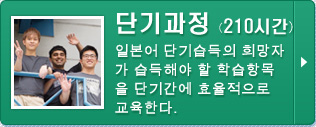 단기과정(210시간)
일본어 단기습득의 희망자가 습득해야 할 학습항목을 단기간에 효율적으로 교육한다.
